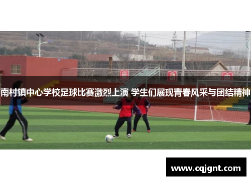 南村镇中心学校足球比赛激烈上演 学生们展现青春风采与团结精神