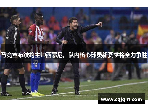 马竞宣布续约主帅西蒙尼，队内核心球员新赛季将全力争胜