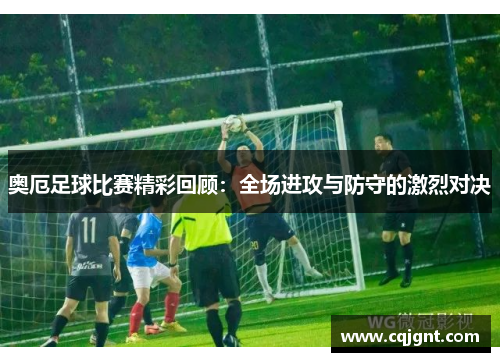 奥厄足球比赛精彩回顾：全场进攻与防守的激烈对决