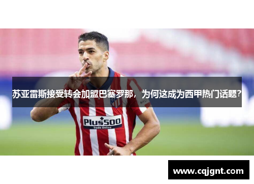 苏亚雷斯接受转会加盟巴塞罗那，为何这成为西甲热门话题？