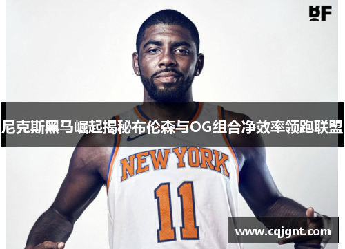 尼克斯黑马崛起揭秘布伦森与OG组合净效率领跑联盟