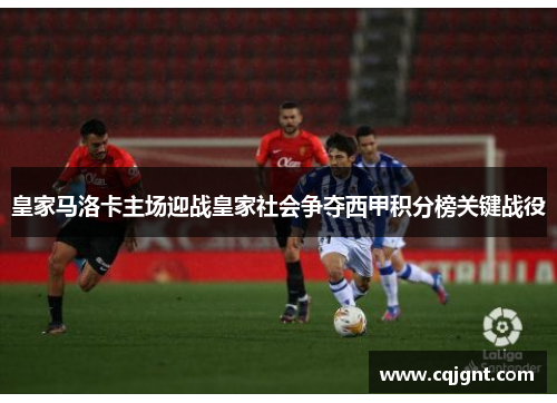 皇家马洛卡主场迎战皇家社会争夺西甲积分榜关键战役