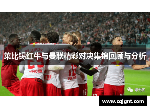 莱比锡红牛与曼联精彩对决集锦回顾与分析
